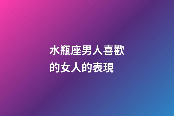 水瓶座男人喜歡的女人的表現-第1張-星座運勢-玄機派