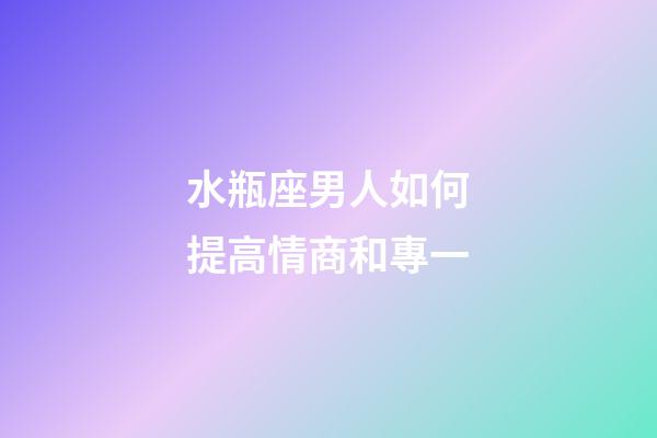 水瓶座男人如何提高情商和專一-第1張-星座運勢-玄機派