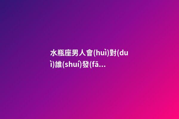 水瓶座男人會(huì)對(duì)誰(shuí)發(fā)脾氣嗎-第1張-星座運(yùn)勢(shì)-玄機(jī)派