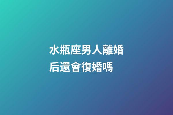 水瓶座男人離婚后還會復婚嗎-第1張-星座運勢-玄機派