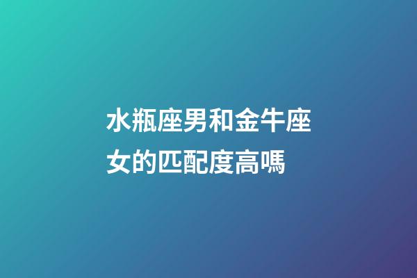 水瓶座男和金牛座女的匹配度高嗎-第1張-星座運勢-玄機派