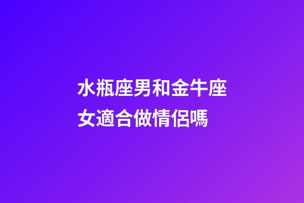 水瓶座男和金牛座女適合做情侶嗎-第1張-星座運(yùn)勢(shì)-玄機(jī)派
