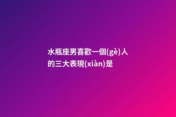 水瓶座男喜歡一個(gè)人的三大表現(xiàn)是-第1張-星座運(yùn)勢-玄機(jī)派
