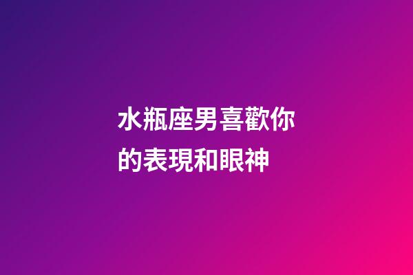 水瓶座男喜歡你的表現和眼神-第1張-星座運勢-玄機派
