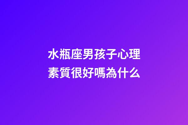 水瓶座男孩子心理素質很好嗎為什么