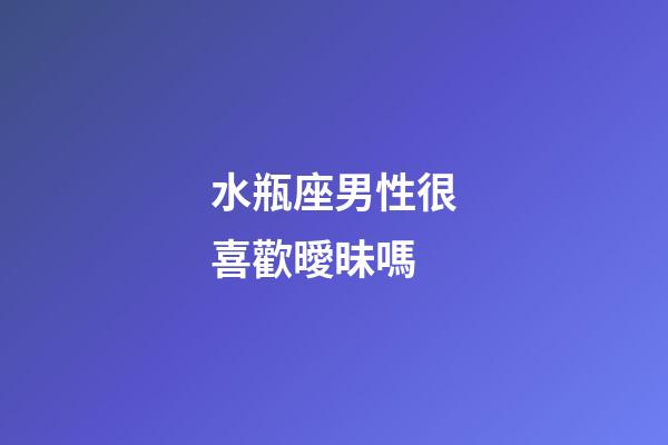 水瓶座男性很喜歡曖昧嗎-第1張-星座運勢-玄機派