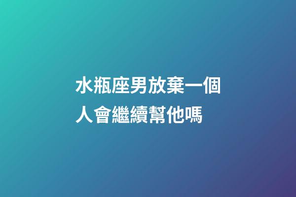 水瓶座男放棄一個人會繼續幫他嗎-第1張-星座運勢-玄機派
