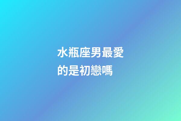 水瓶座男最愛的是初戀嗎-第1張-星座運(yùn)勢(shì)-玄機(jī)派