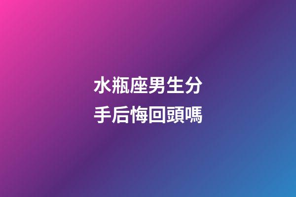 水瓶座男生分手后悔回頭嗎-第1張-星座運勢-玄機派