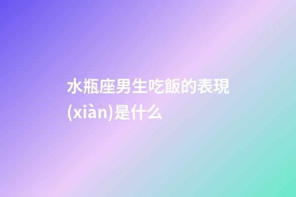 水瓶座男生吃飯的表現(xiàn)是什么-第1張-星座運勢-玄機(jī)派