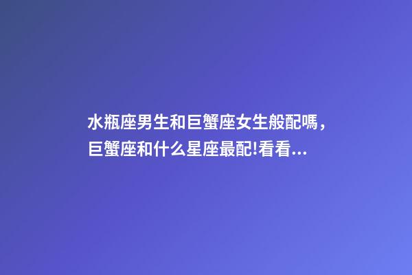 水瓶座男生和巨蟹座女生般配嗎，巨蟹座和什么星座最配!看看有你的星座嗎-第1張-觀點-玄機派