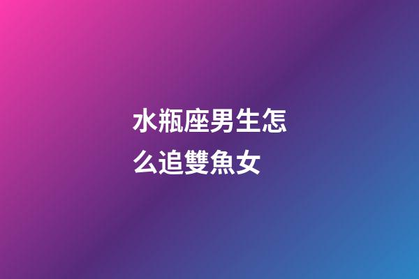 水瓶座男生怎么追雙魚女-第1張-星座運勢-玄機派