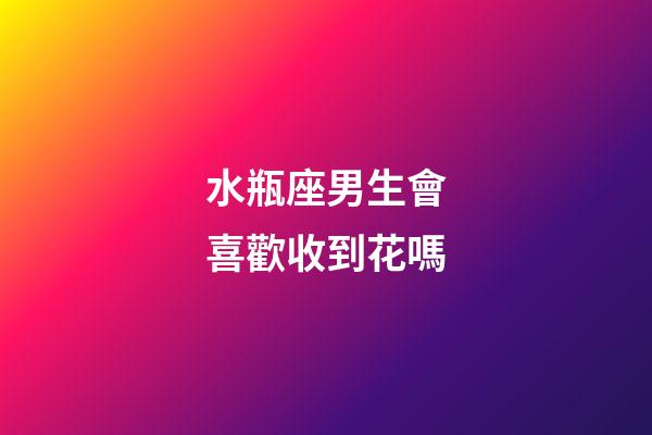 水瓶座男生會喜歡收到花嗎-第1張-星座運勢-玄機派