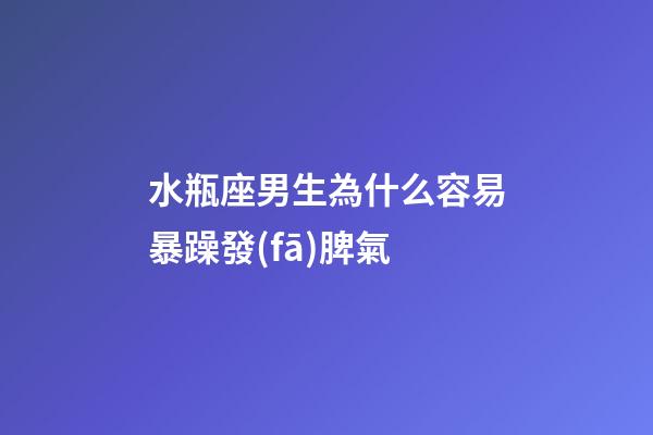 水瓶座男生為什么容易暴躁發(fā)脾氣-第1張-星座運(yùn)勢-玄機(jī)派