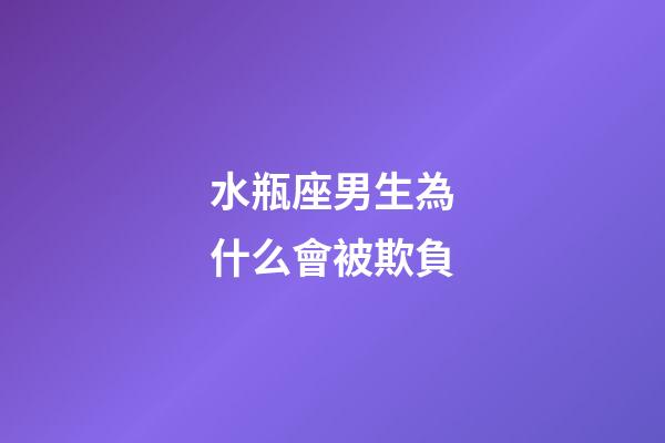 水瓶座男生為什么會被欺負-第1張-星座運勢-玄機派