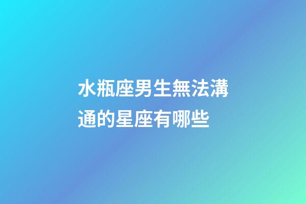 水瓶座男生無法溝通的星座有哪些-第1張-星座運(yùn)勢(shì)-玄機(jī)派