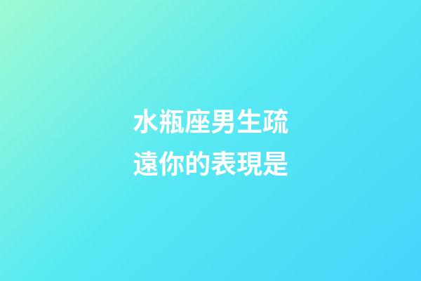 水瓶座男生疏遠你的表現是-第1張-星座運勢-玄機派