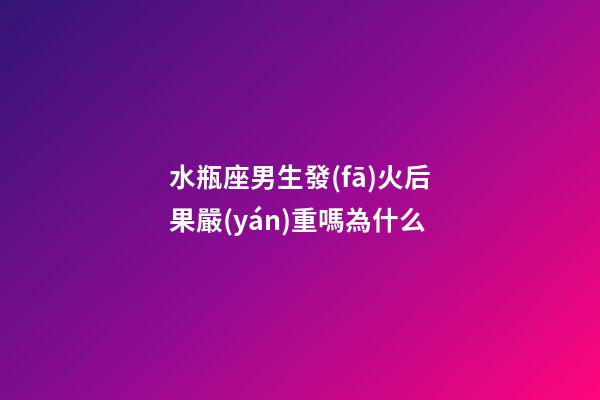 水瓶座男生發(fā)火后果嚴(yán)重嗎為什么-第1張-星座運(yùn)勢-玄機(jī)派