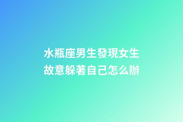 水瓶座男生發現女生故意躲著自己怎么辦-第1張-星座運勢-玄機派