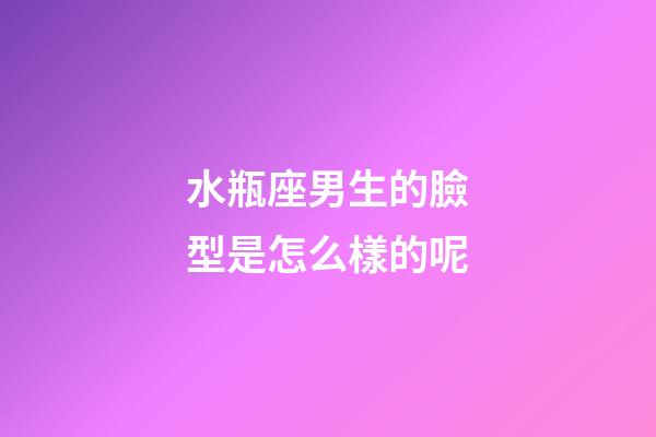 水瓶座男生的臉型是怎么樣的呢-第1張-星座運勢-玄機派