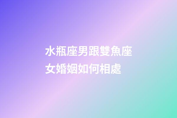 水瓶座男跟雙魚座女婚姻如何相處-第1張-星座運勢-玄機派