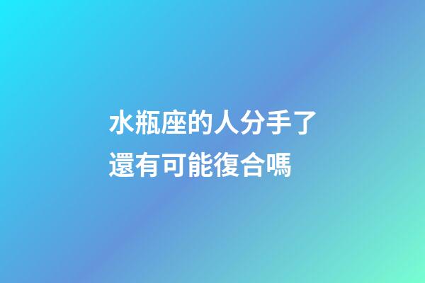 水瓶座的人分手了還有可能復合嗎-第1張-星座運勢-玄機派