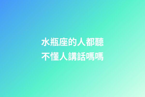 水瓶座的人都聽不懂人講話嗎嗎-第1張-星座運勢-玄機派