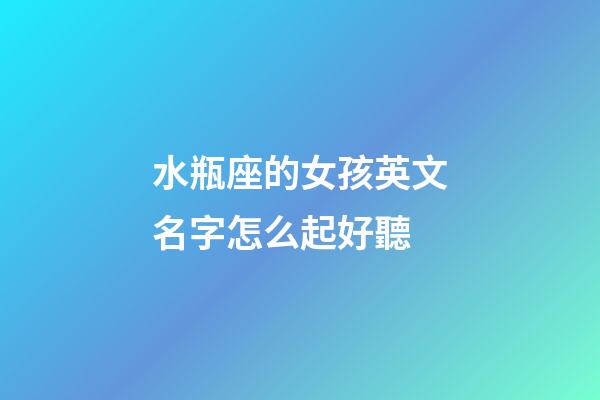 水瓶座的女孩英文名字怎么起好聽