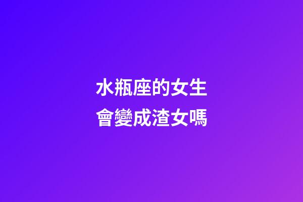 水瓶座的女生會變成渣女嗎-第1張-星座運勢-玄機派