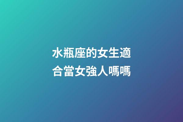 水瓶座的女生適合當女強人嗎嗎