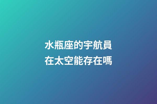 水瓶座的宇航員在太空能存在嗎
