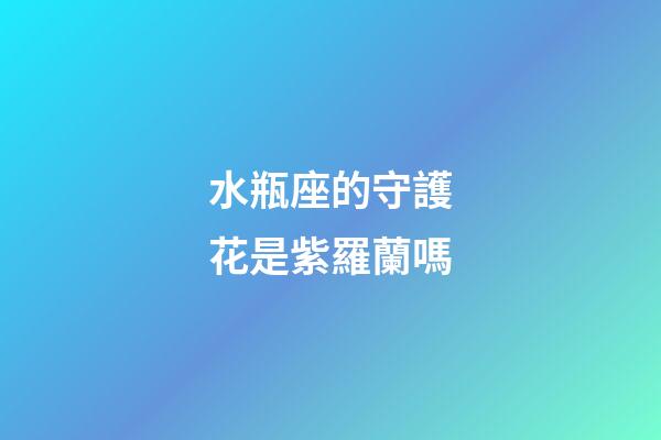 水瓶座的守護花是紫羅蘭嗎-第1張-星座運勢-玄機派