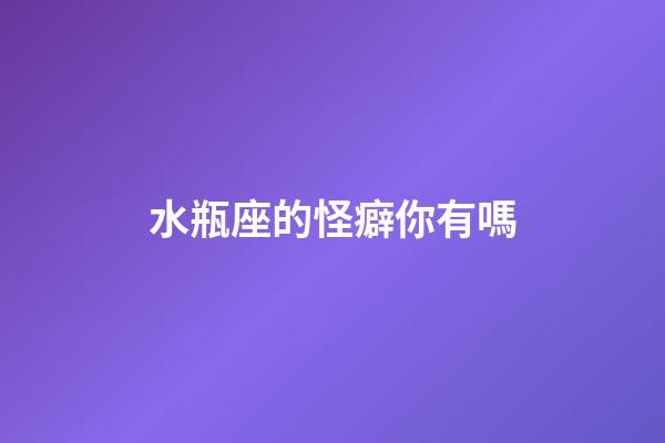 水瓶座的怪癖你有嗎-第1張-星座運勢-玄機派