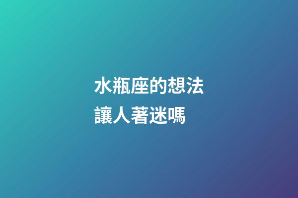 水瓶座的想法讓人著迷嗎-第1張-星座運勢-玄機派