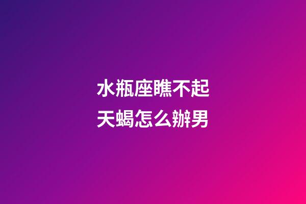 水瓶座瞧不起天蝎怎么辦男-第1張-星座運勢-玄機派