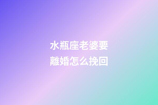水瓶座老婆要離婚怎么挽回-第1張-星座運勢-玄機派