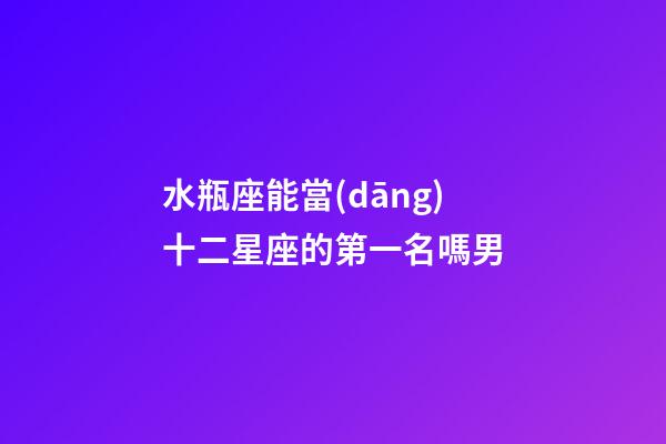 水瓶座能當(dāng)十二星座的第一名嗎男-第1張-星座運(yùn)勢(shì)-玄機(jī)派
