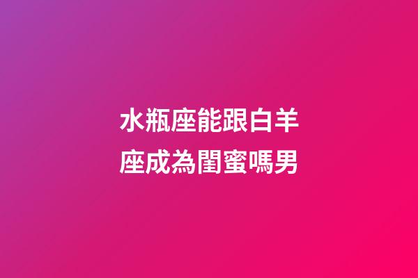 水瓶座能跟白羊座成為閨蜜嗎男-第1張-星座運(yùn)勢-玄機(jī)派