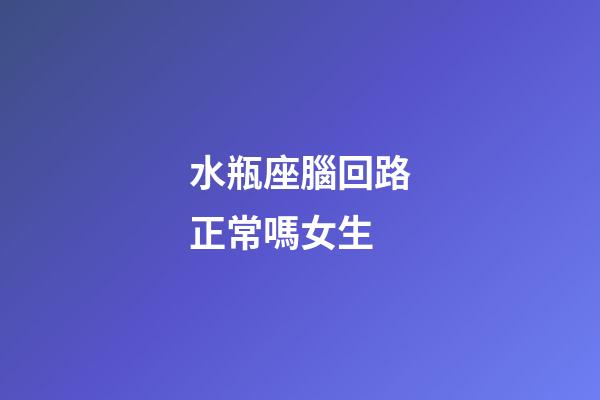水瓶座腦回路正常嗎女生