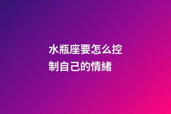 水瓶座要怎么控制自己的情緒-第1張-星座運勢-玄機派