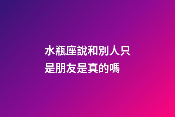 水瓶座說和別人只是朋友是真的嗎-第1張-星座運(yùn)勢-玄機(jī)派