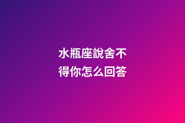 水瓶座說舍不得你怎么回答-第1張-星座運(yùn)勢(shì)-玄機(jī)派