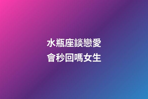 水瓶座談戀愛會秒回嗎女生-第1張-星座運勢-玄機派