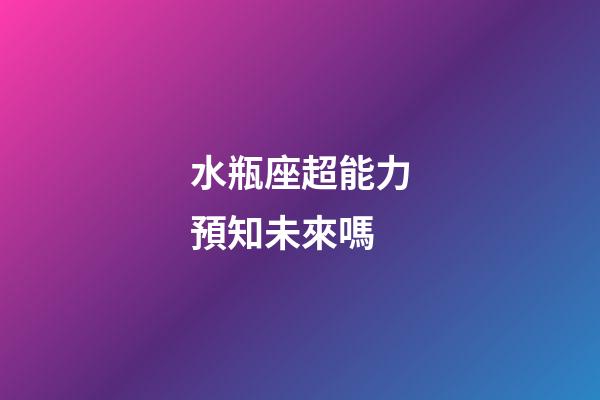 水瓶座超能力預知未來嗎-第1張-星座運勢-玄機派