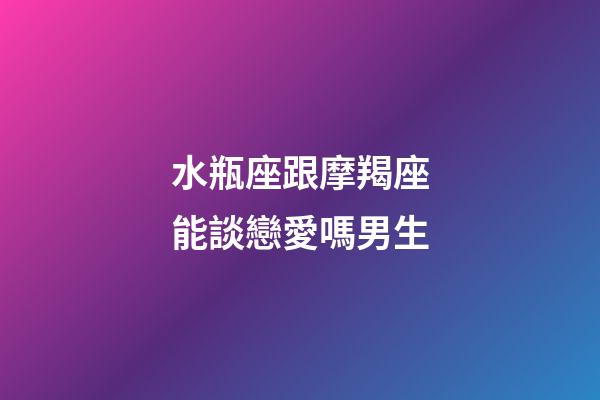 水瓶座跟摩羯座能談戀愛嗎男生-第1張-星座運勢-玄機派