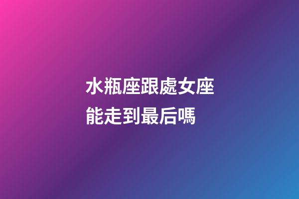 水瓶座跟處女座能走到最后嗎-第1張-星座運勢-玄機派