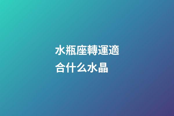水瓶座轉運適合什么水晶-第1張-星座運勢-玄機派