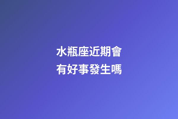 水瓶座近期會有好事發生嗎-第1張-星座運勢-玄機派