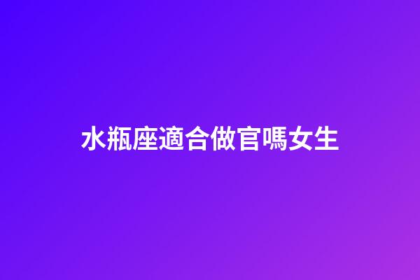 水瓶座適合做官嗎女生-第1張-星座運勢-玄機派
