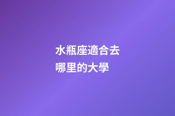 水瓶座適合去哪里的大學-第1張-星座運勢-玄機派
